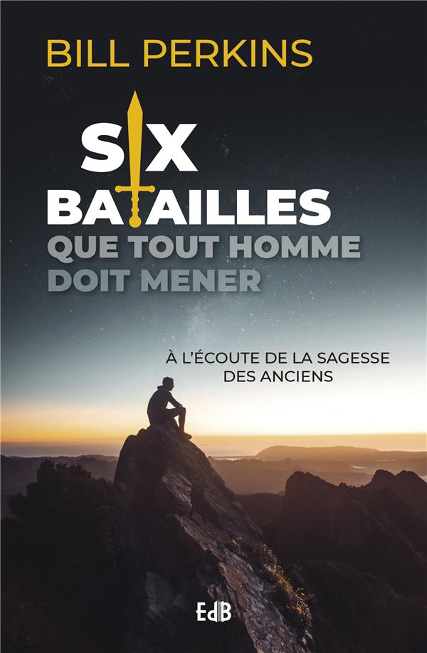 Six batailles que tout homme doit mener - à l'écoute de la sagesse des anciens