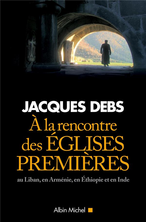 A la rencontre des eglises premieres  -  au liban, en armenie, en ethiopie et en inde