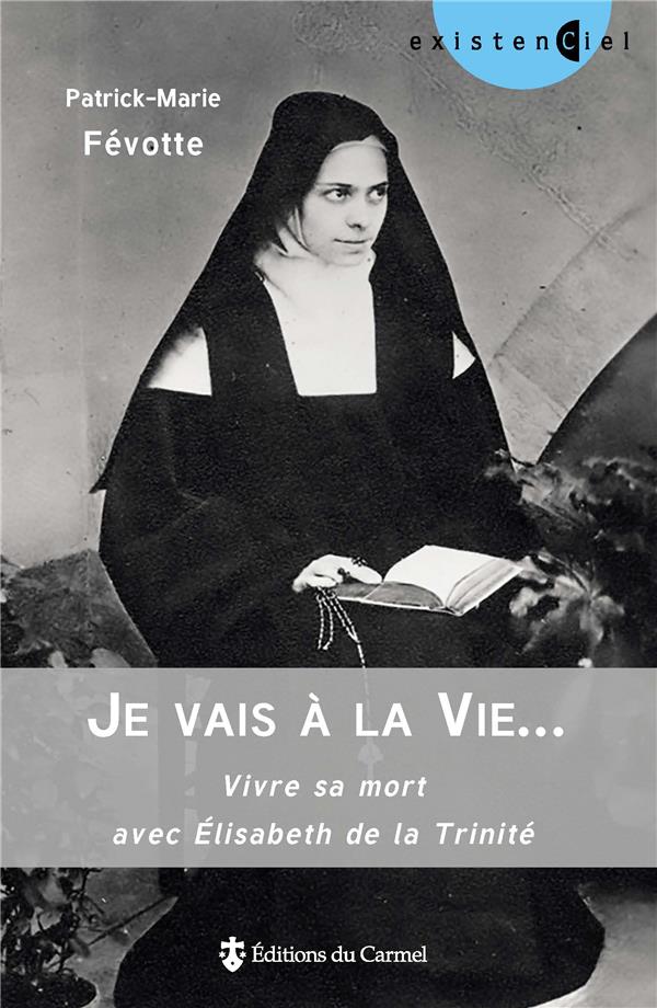 Je vais a la vie... - vivre sa mort avec elisabeth de la trinite